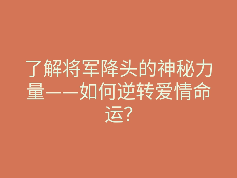 了解将军降头的神秘力量——如何逆转爱情命运?