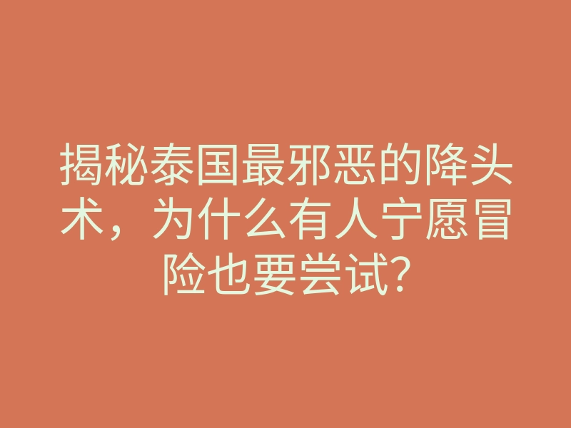 揭秘泰国最邪恶的降头术,为什么有人宁愿冒险也要尝试?