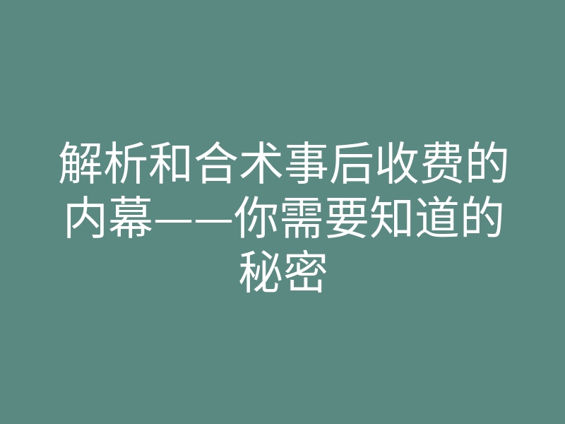 解析和合术事后收费的内幕——你需要知道的秘密