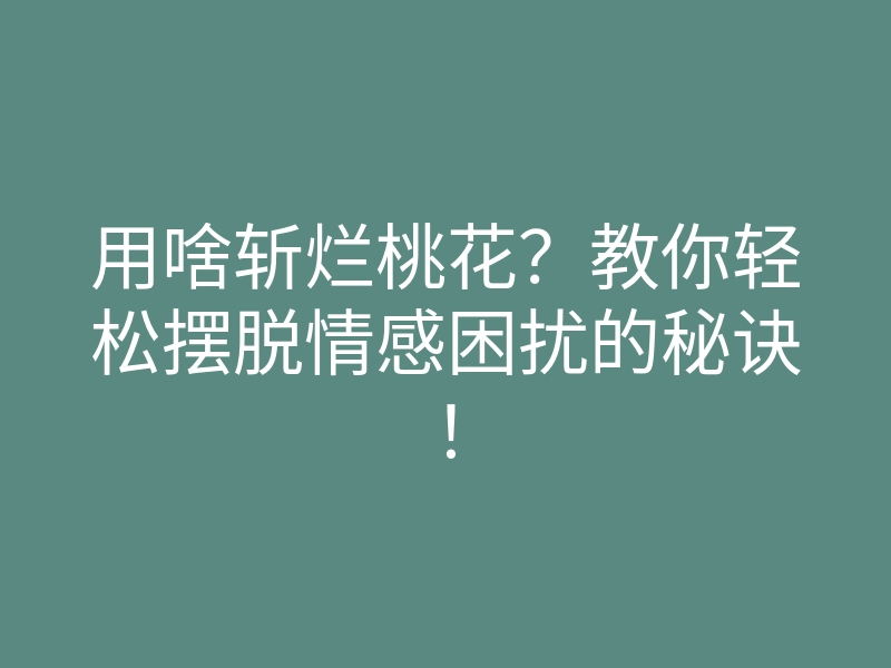 用啥斩烂桃花?教你轻松摆脱情感困扰的秘诀!