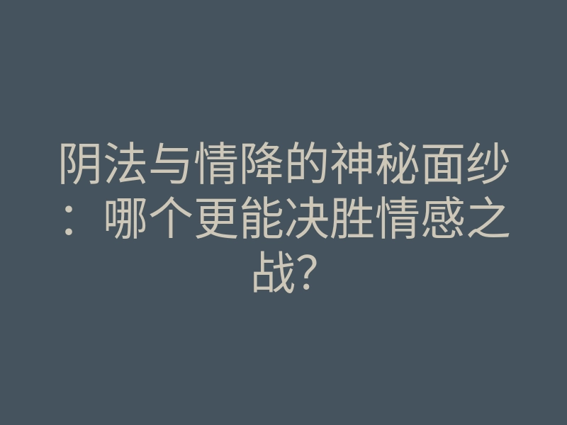 阴法与情降的神秘面纱：哪个更能决胜情感之战？