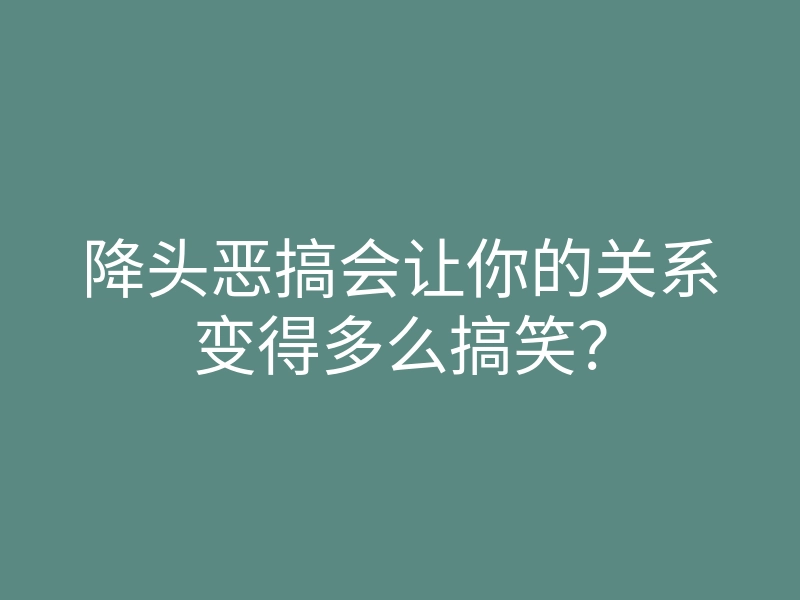 降头恶搞会让你的关系变得多么搞笑?