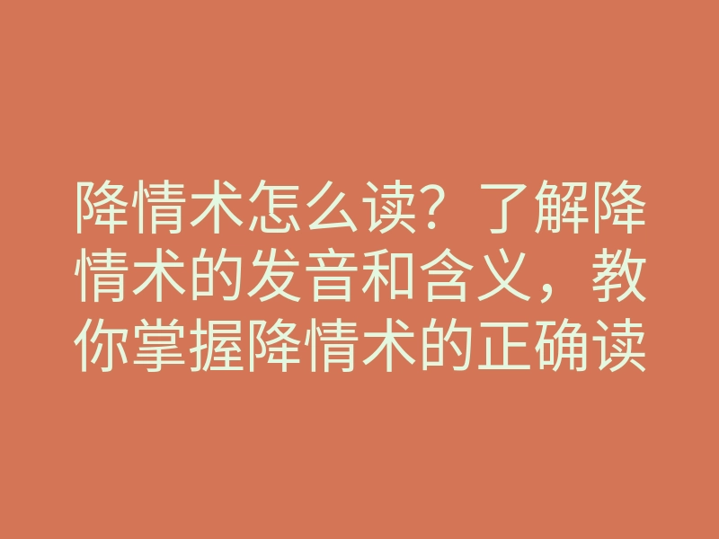 降情术怎么读?了解降情术的发音和含义,教你掌握降情术的正确读法