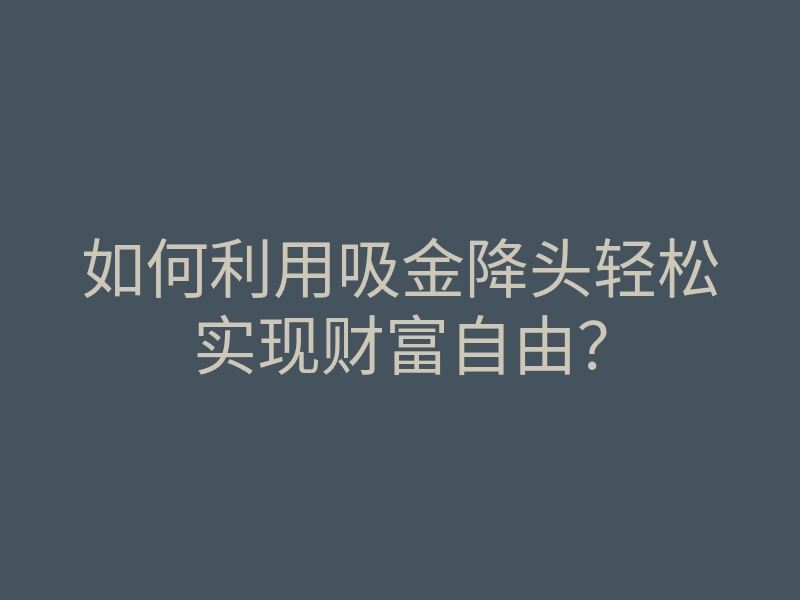 如何利用吸金降头轻松实现财富自由？