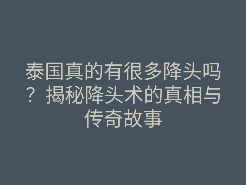 泰国真的有很多降头吗?揭秘降头术的真相与传奇故事