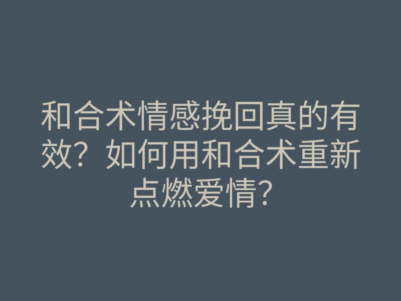 和合术情感挽回真的有效?如何用和合术重新点燃爱情?
