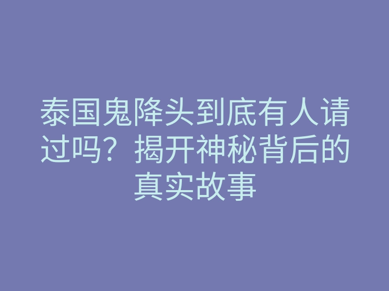 泰国鬼降头到底有人请过吗?揭开神秘背后的真实故事