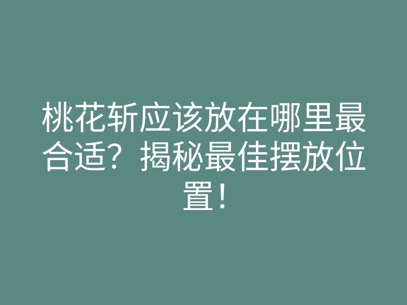 桃花斩应该放在哪里最合适?揭秘最佳摆放位置!
