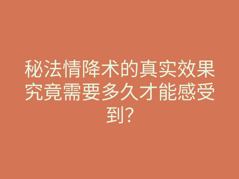 秘法情降术的真实效果究竟需要多久才能感受到?