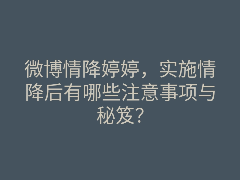 微博情降婷婷,实施情降后有哪些注意事项与秘笈?
