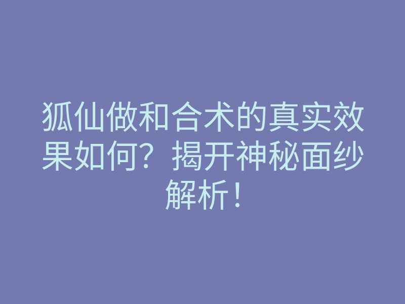 狐仙做和合术的真实效果如何?揭开神秘面纱解析!