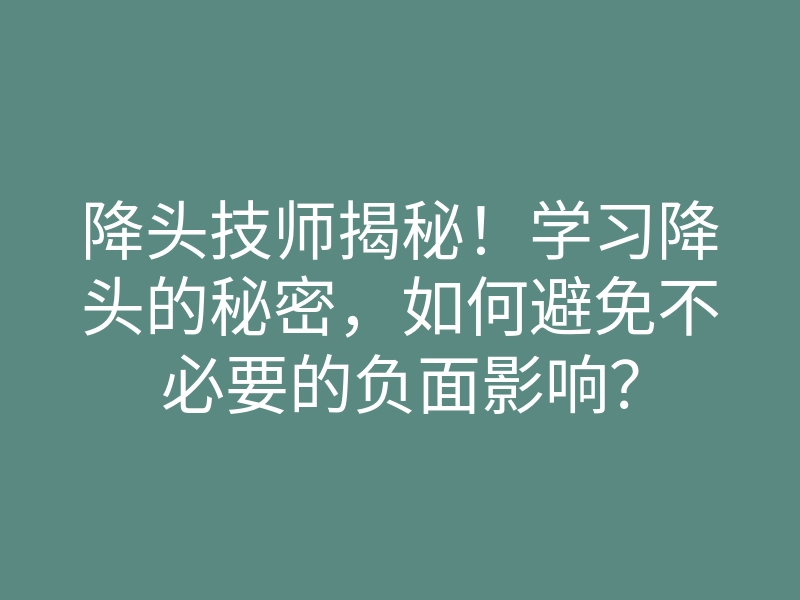 降头技师揭秘!学习降头的秘密,如何避免不必要的负面影响?