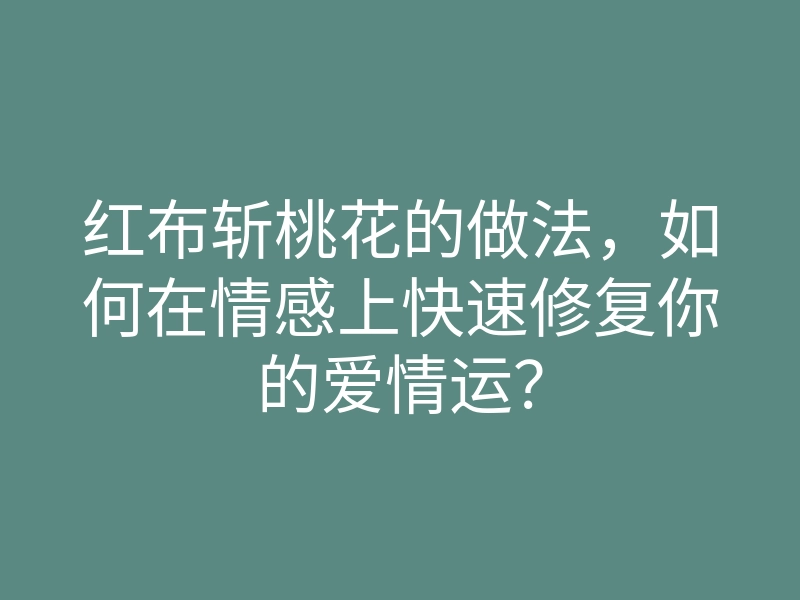 红布斩桃花的做法，如何在情感上快速修复你的爱情运？