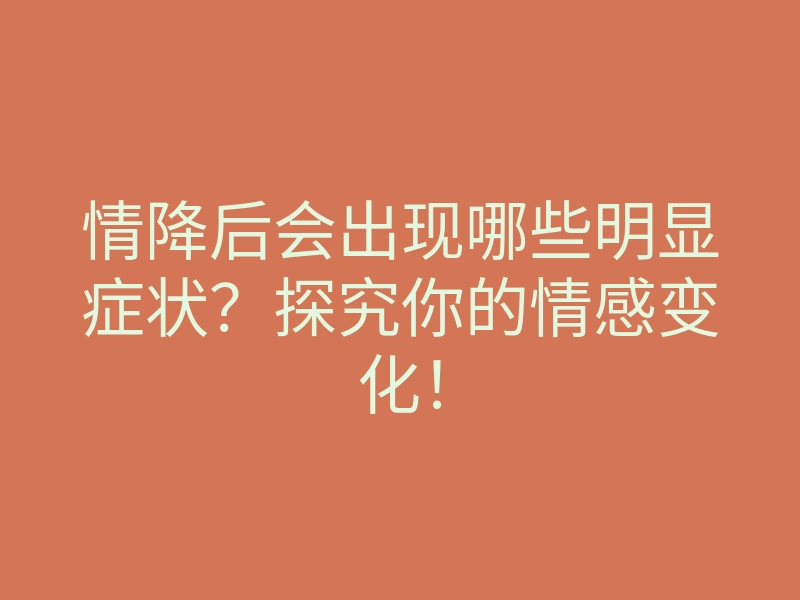 情降后会出现哪些明显症状?探究你的情感变化!