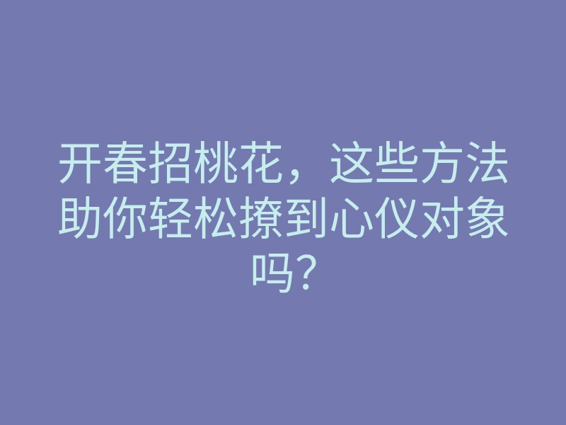 开春招桃花,这些方法助你轻松撩到心仪对象吗?
