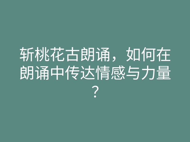 斩桃花古朗诵,如何在朗诵中传达情感与力量?