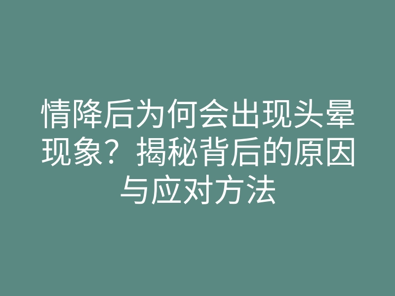 情降后为何会出现头晕现象?揭秘背后的原因与应对方法