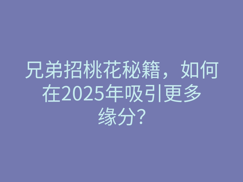 兄弟招桃花秘籍,如何在2025年吸引更多缘分?