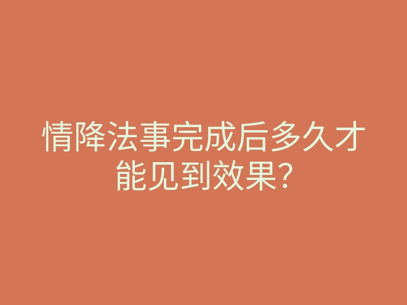情降法事完成后多久才能见到效果?