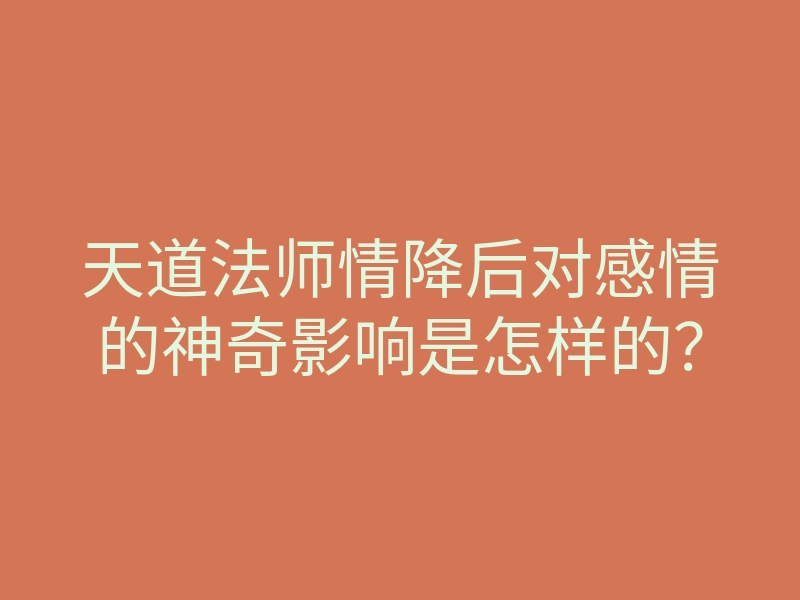 天道法师情降后对感情的神奇影响是怎样的?