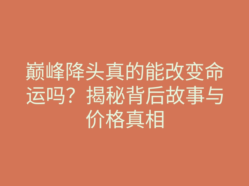 巅峰降头真的能改变命运吗?揭秘背后故事与价格真相