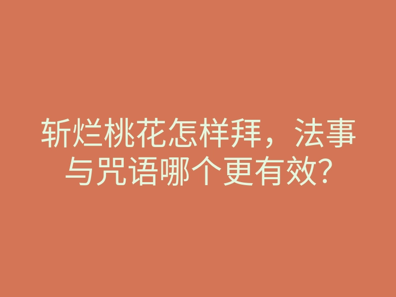 斩烂桃花怎样拜,法事与咒语哪个更有效?