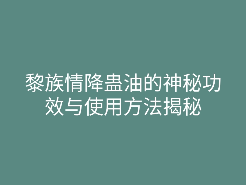 黎族情降蛊油的神秘功效与使用方法揭秘