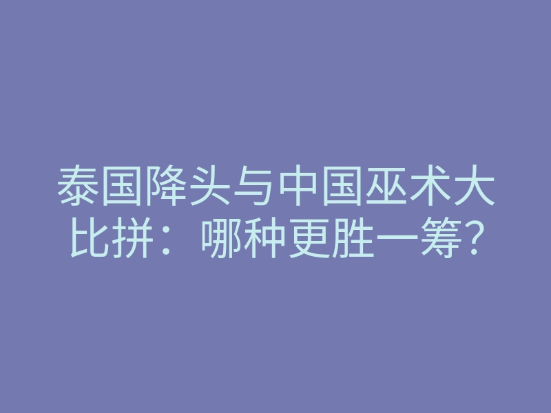 泰国降头与中国巫术大比拼:哪种更胜一筹?