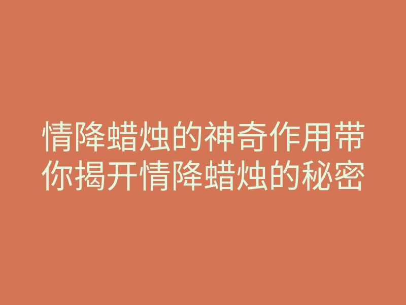 情降蜡烛的神奇作用带你揭开情降蜡烛的秘密