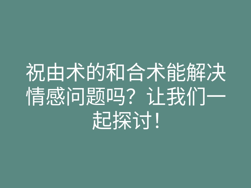 祝由术的和合术能解决情感问题吗?让我们一起探讨!