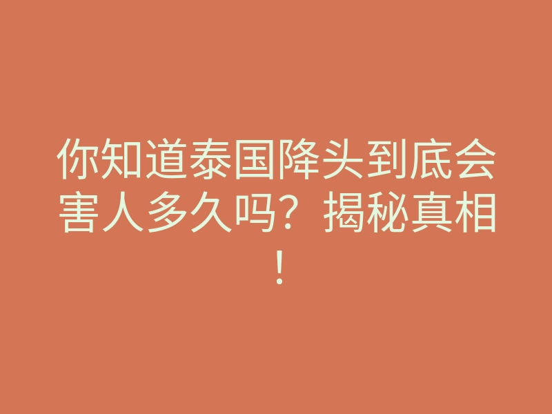 你知道泰国降头到底会害人多久吗?揭秘真相!