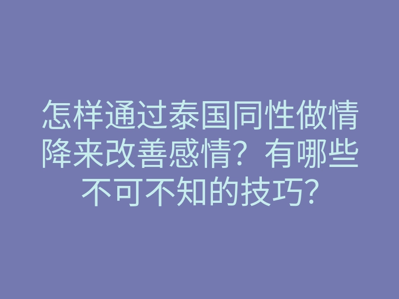 怎样通过泰国同性做情降来改善感情?有哪些不可不知的技巧?