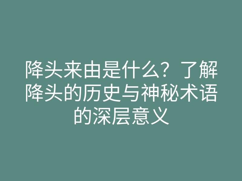 降头来由是什么?了解降头的历史与神秘术语的深层意义