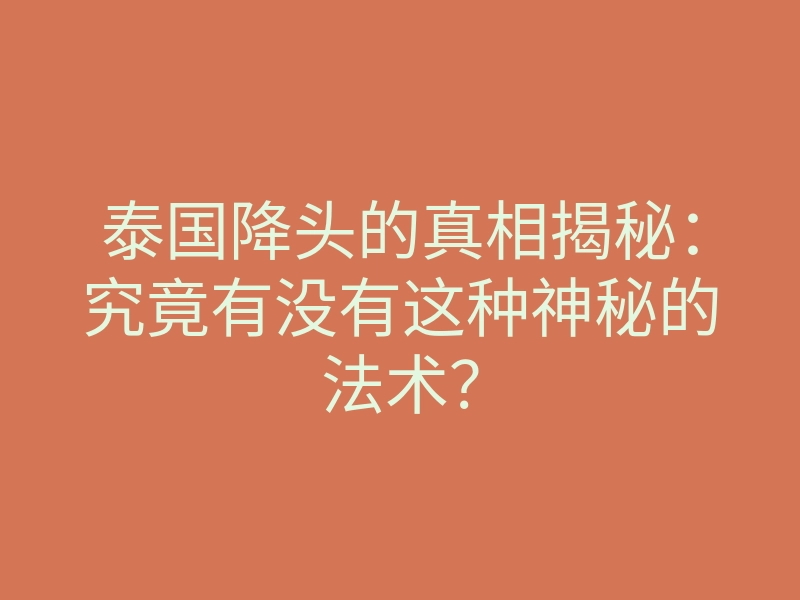 泰国降头的真相揭秘:究竟有没有这种神秘的法术?