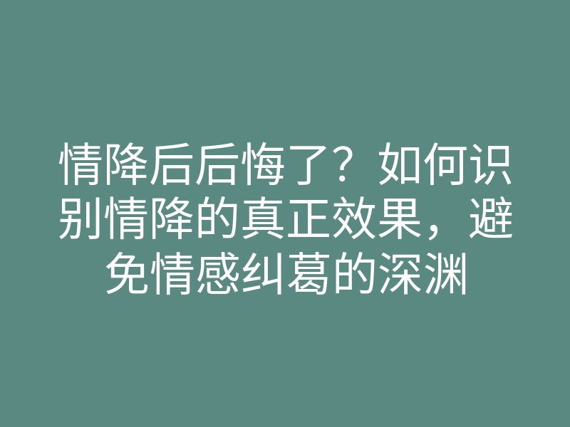 情降后后悔了?如何识别情降的真正效果,避免情感纠葛的深渊