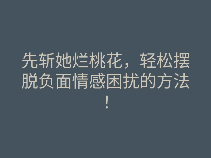 先斩她烂桃花,轻松摆脱负面情感困扰的方法!