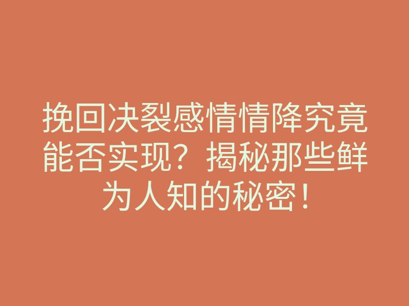 挽回决裂感情情降究竟能否实现?揭秘那些鲜为人知的秘密!