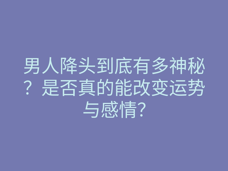 男人降头到底有多神秘?是否真的能改变运势与感情?