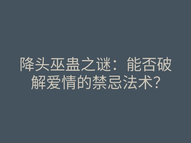 降头巫蛊之谜:能否破解爱情的禁忌法术?
