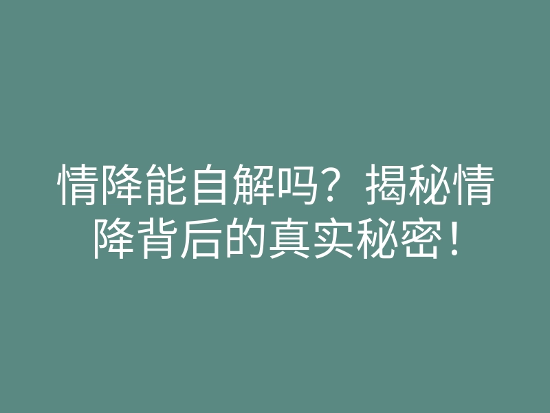 情降能自解吗?揭秘情降背后的真实秘密!