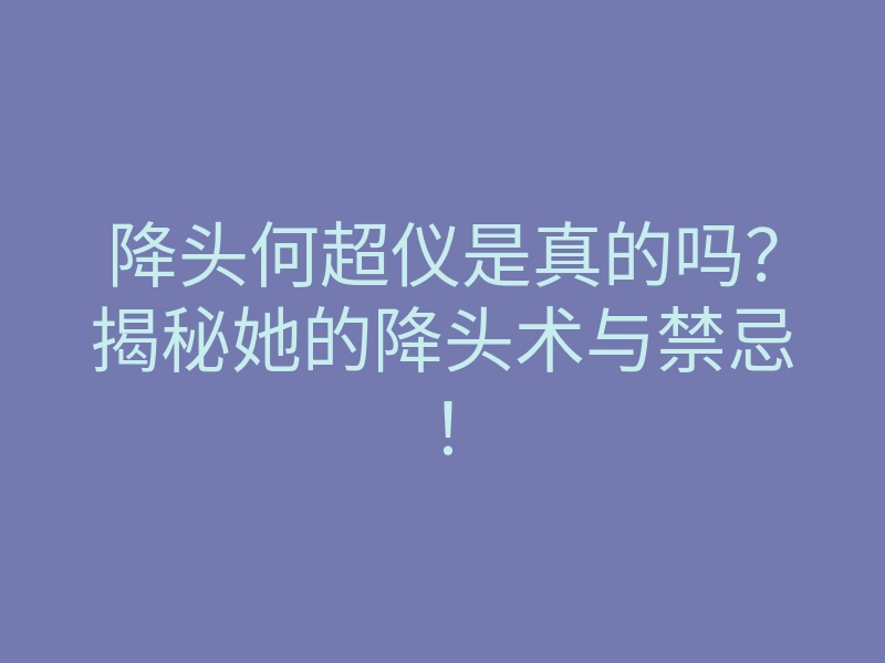 降头何超仪是真的吗?揭秘她的降头术与禁忌!