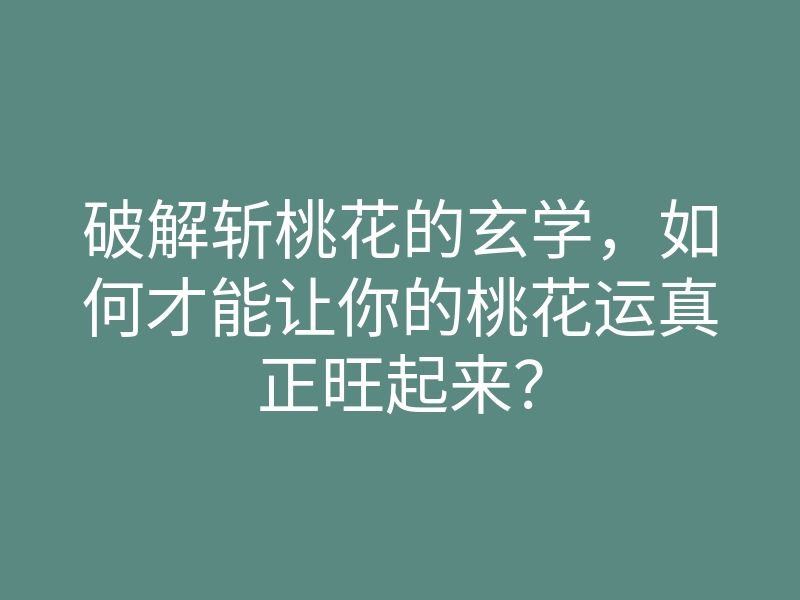 破解斩桃花的玄学，如何才能让你的桃花运真正旺起来？