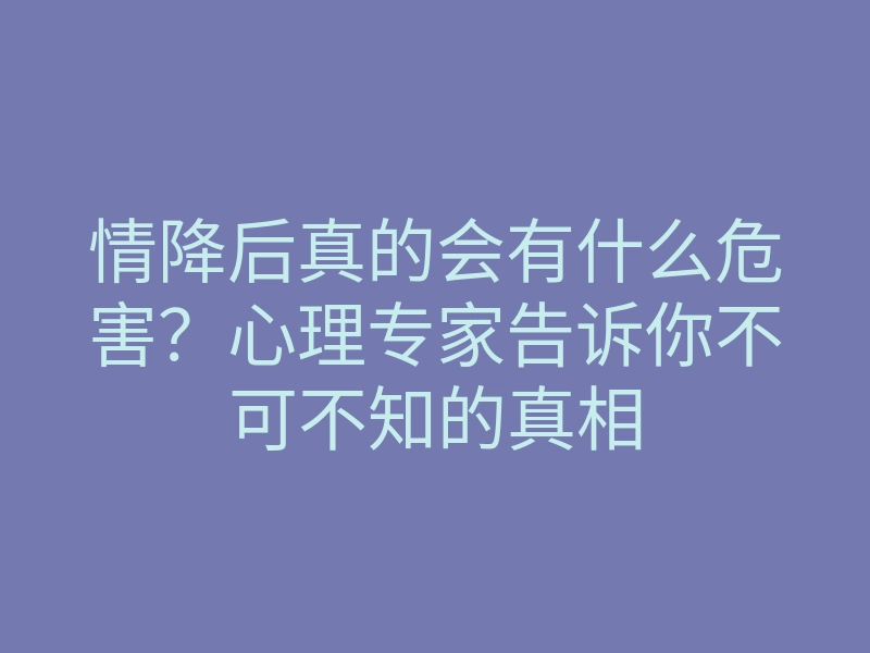 情降后真的会有什么危害?心理专家告诉你不可不知的真相