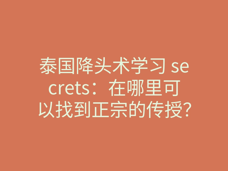 泰国降头术学习 secrets:在哪里可以找到正宗的传授?