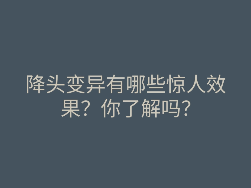 降头变异有哪些惊人效果?你了解吗?