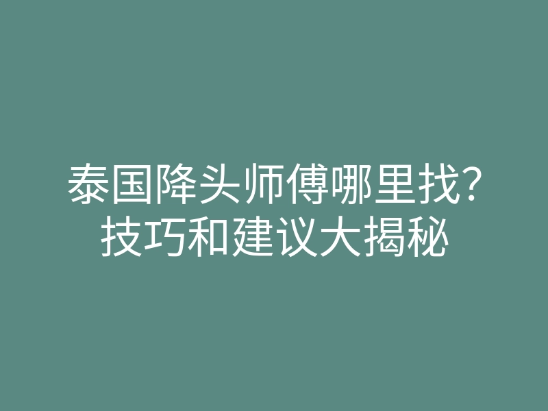 泰国降头师傅哪里找?技巧和建议大揭秘