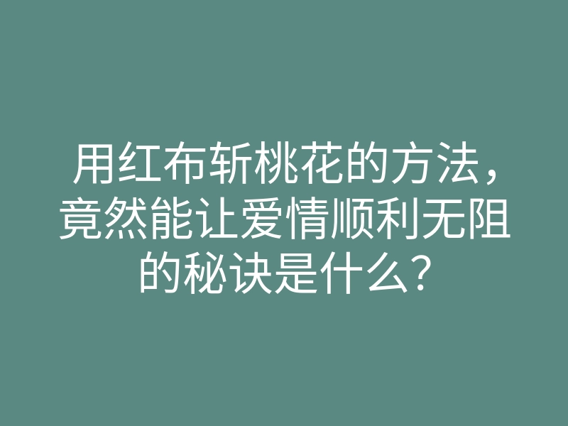 用红布斩桃花的方法,竟然能让爱情顺利无阻的秘诀是什么?