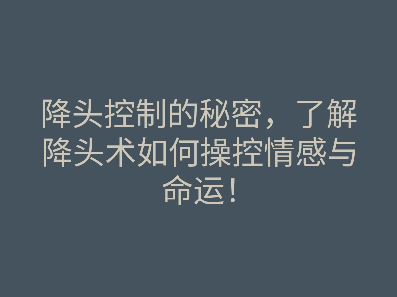 降头控制的秘密,了解降头术如何操控情感与命运!