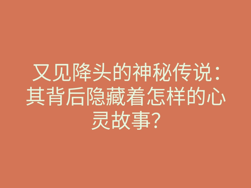 又见降头的神秘传说:其背后隐藏着怎样的心灵故事?