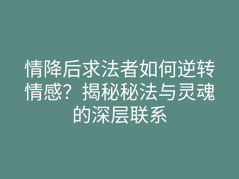 情降后求法者如何逆转情感?揭秘秘法与灵魂的深层联系